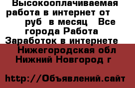 Высокооплачиваемая работа в интернет от 150000 руб. в месяц - Все города Работа » Заработок в интернете   . Нижегородская обл.,Нижний Новгород г.